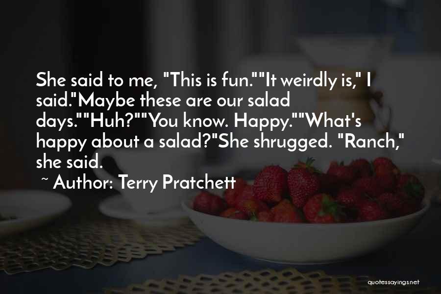 Terry Pratchett Quotes: She Said To Me, This Is Fun.it Weirdly Is, I Said.maybe These Are Our Salad Days.huh?you Know. Happy.what's Happy About