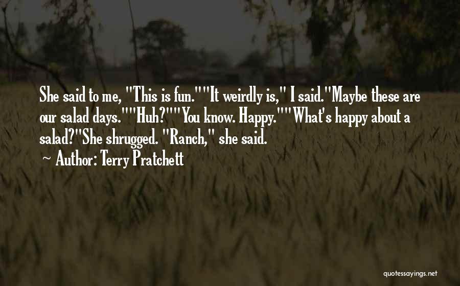 Terry Pratchett Quotes: She Said To Me, This Is Fun.it Weirdly Is, I Said.maybe These Are Our Salad Days.huh?you Know. Happy.what's Happy About