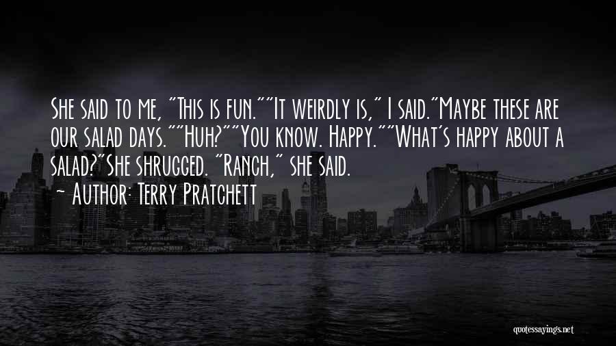 Terry Pratchett Quotes: She Said To Me, This Is Fun.it Weirdly Is, I Said.maybe These Are Our Salad Days.huh?you Know. Happy.what's Happy About