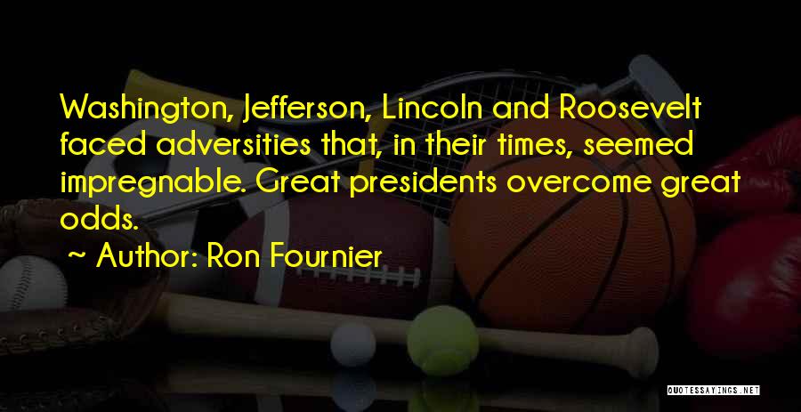 Ron Fournier Quotes: Washington, Jefferson, Lincoln And Roosevelt Faced Adversities That, In Their Times, Seemed Impregnable. Great Presidents Overcome Great Odds.