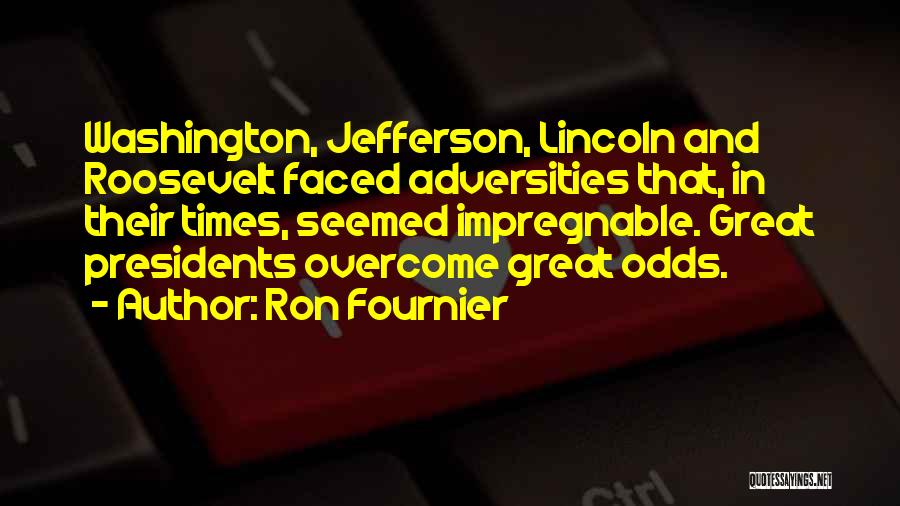 Ron Fournier Quotes: Washington, Jefferson, Lincoln And Roosevelt Faced Adversities That, In Their Times, Seemed Impregnable. Great Presidents Overcome Great Odds.