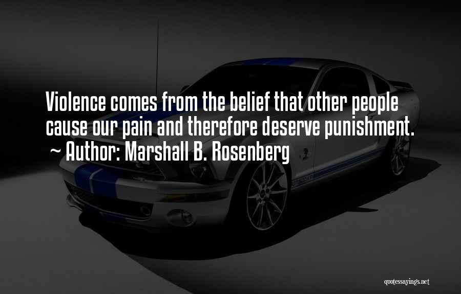Marshall B. Rosenberg Quotes: Violence Comes From The Belief That Other People Cause Our Pain And Therefore Deserve Punishment.