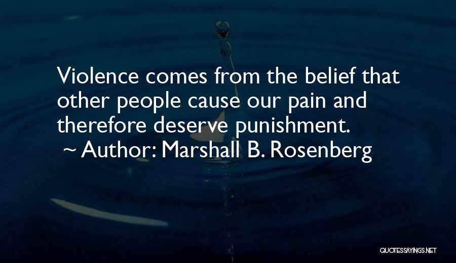 Marshall B. Rosenberg Quotes: Violence Comes From The Belief That Other People Cause Our Pain And Therefore Deserve Punishment.