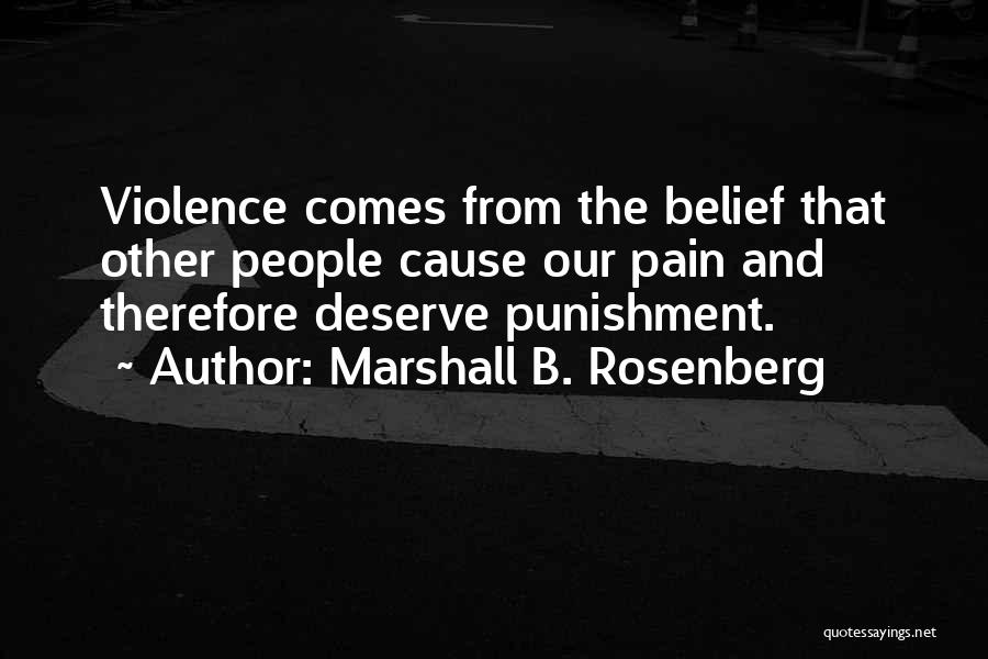 Marshall B. Rosenberg Quotes: Violence Comes From The Belief That Other People Cause Our Pain And Therefore Deserve Punishment.