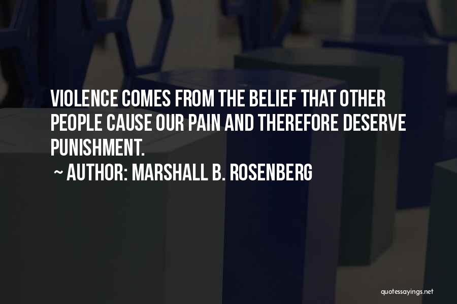 Marshall B. Rosenberg Quotes: Violence Comes From The Belief That Other People Cause Our Pain And Therefore Deserve Punishment.
