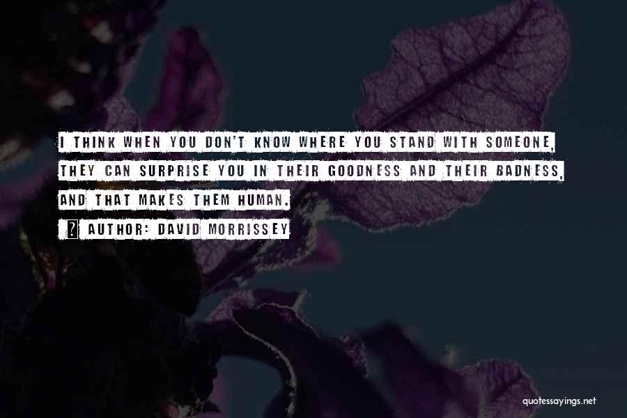 David Morrissey Quotes: I Think When You Don't Know Where You Stand With Someone, They Can Surprise You In Their Goodness And Their