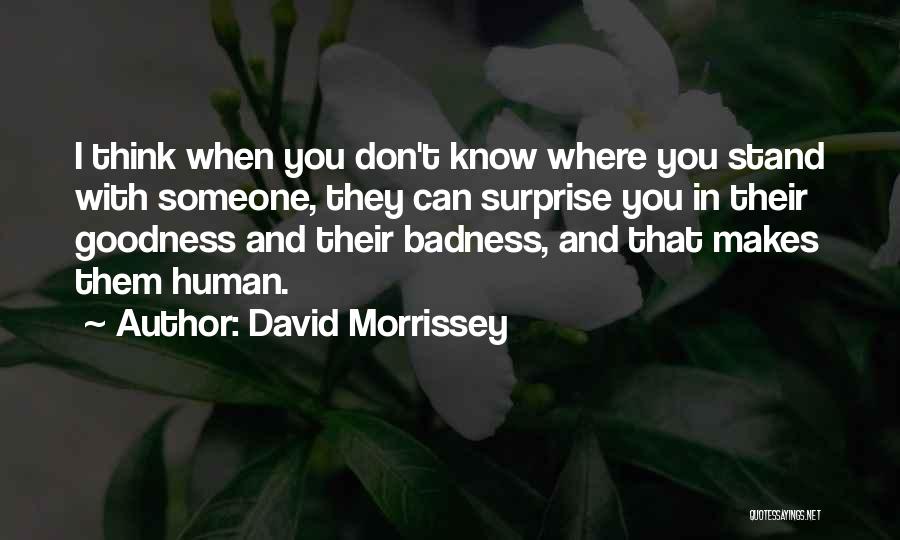 David Morrissey Quotes: I Think When You Don't Know Where You Stand With Someone, They Can Surprise You In Their Goodness And Their