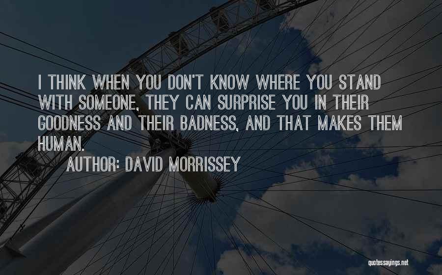 David Morrissey Quotes: I Think When You Don't Know Where You Stand With Someone, They Can Surprise You In Their Goodness And Their