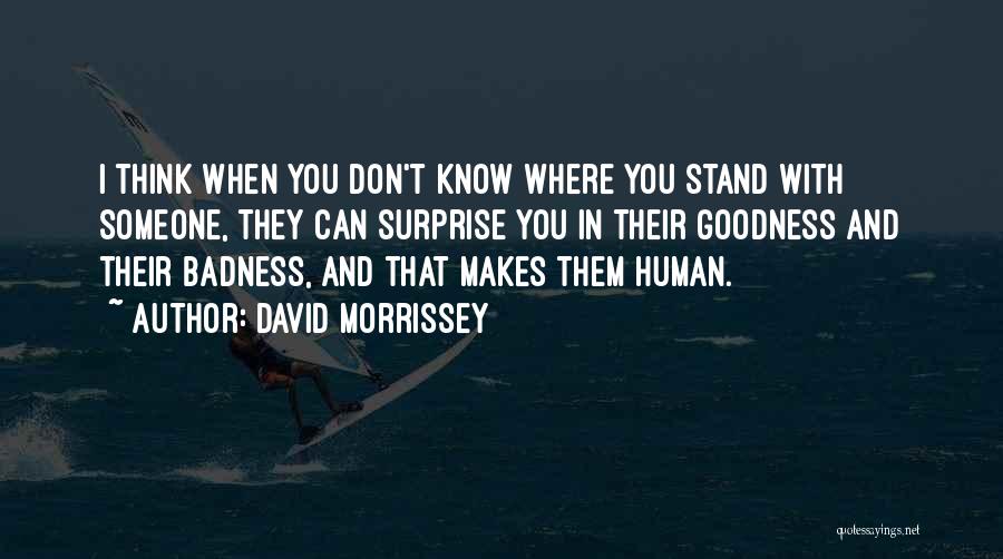 David Morrissey Quotes: I Think When You Don't Know Where You Stand With Someone, They Can Surprise You In Their Goodness And Their