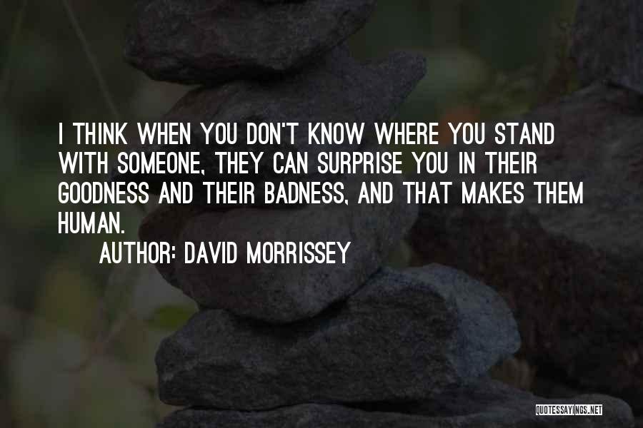 David Morrissey Quotes: I Think When You Don't Know Where You Stand With Someone, They Can Surprise You In Their Goodness And Their