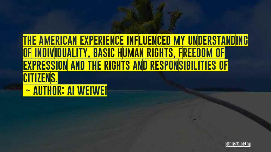 Ai Weiwei Quotes: The American Experience Influenced My Understanding Of Individuality, Basic Human Rights, Freedom Of Expression And The Rights And Responsibilities Of