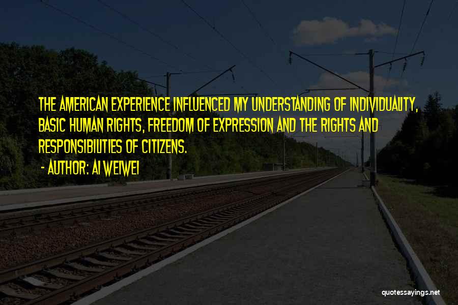 Ai Weiwei Quotes: The American Experience Influenced My Understanding Of Individuality, Basic Human Rights, Freedom Of Expression And The Rights And Responsibilities Of
