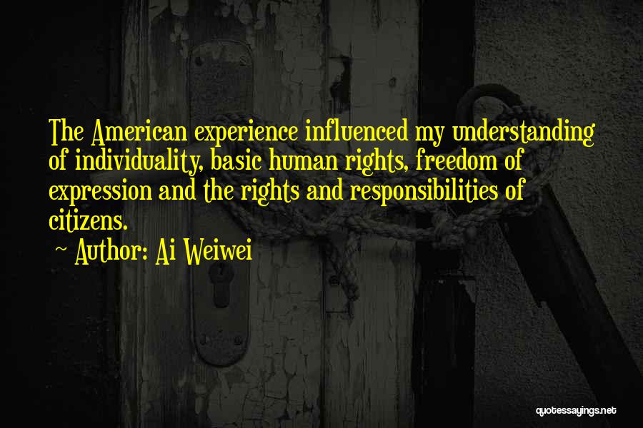 Ai Weiwei Quotes: The American Experience Influenced My Understanding Of Individuality, Basic Human Rights, Freedom Of Expression And The Rights And Responsibilities Of