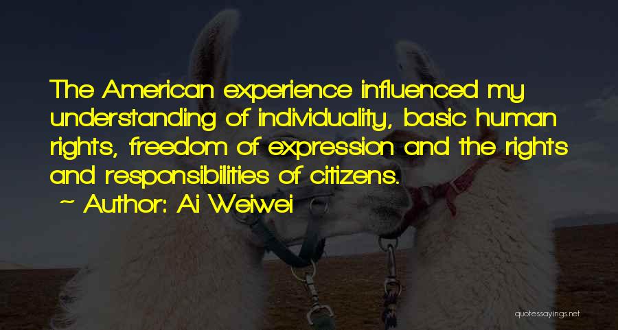 Ai Weiwei Quotes: The American Experience Influenced My Understanding Of Individuality, Basic Human Rights, Freedom Of Expression And The Rights And Responsibilities Of