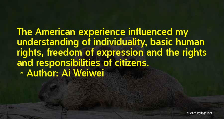 Ai Weiwei Quotes: The American Experience Influenced My Understanding Of Individuality, Basic Human Rights, Freedom Of Expression And The Rights And Responsibilities Of