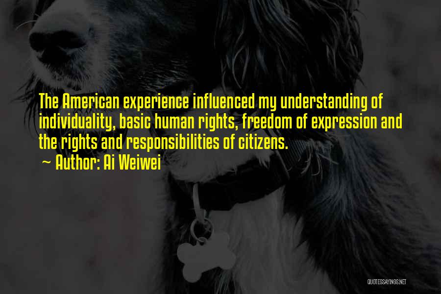 Ai Weiwei Quotes: The American Experience Influenced My Understanding Of Individuality, Basic Human Rights, Freedom Of Expression And The Rights And Responsibilities Of