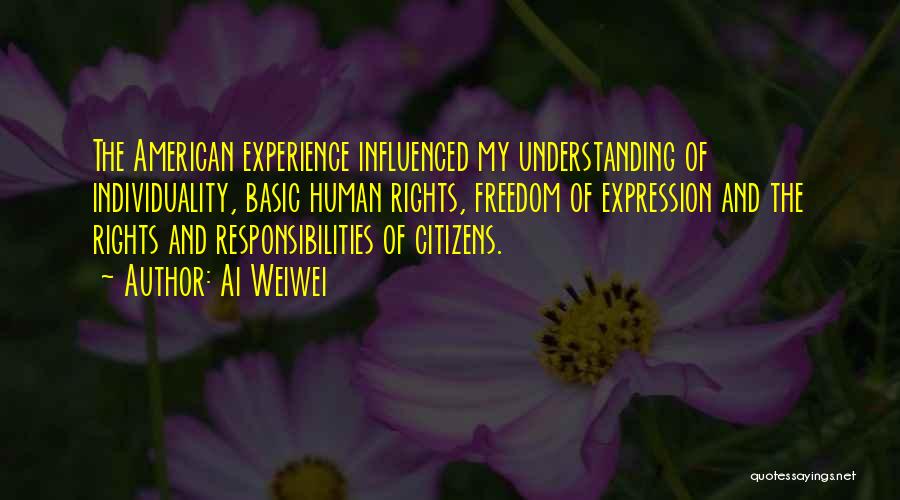 Ai Weiwei Quotes: The American Experience Influenced My Understanding Of Individuality, Basic Human Rights, Freedom Of Expression And The Rights And Responsibilities Of