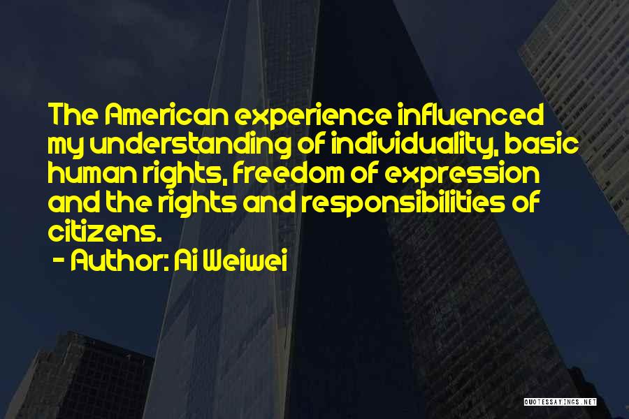 Ai Weiwei Quotes: The American Experience Influenced My Understanding Of Individuality, Basic Human Rights, Freedom Of Expression And The Rights And Responsibilities Of