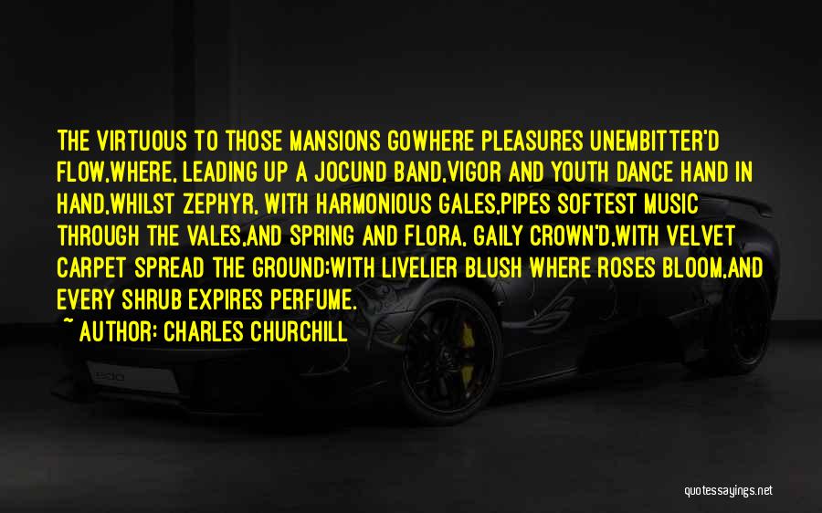 Charles Churchill Quotes: The Virtuous To Those Mansions Gowhere Pleasures Unembitter'd Flow,where, Leading Up A Jocund Band,vigor And Youth Dance Hand In Hand,whilst