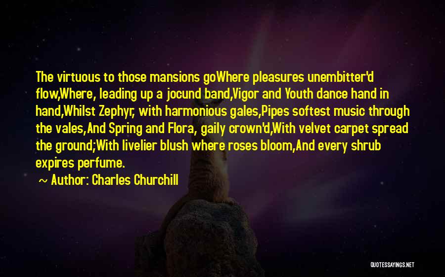 Charles Churchill Quotes: The Virtuous To Those Mansions Gowhere Pleasures Unembitter'd Flow,where, Leading Up A Jocund Band,vigor And Youth Dance Hand In Hand,whilst