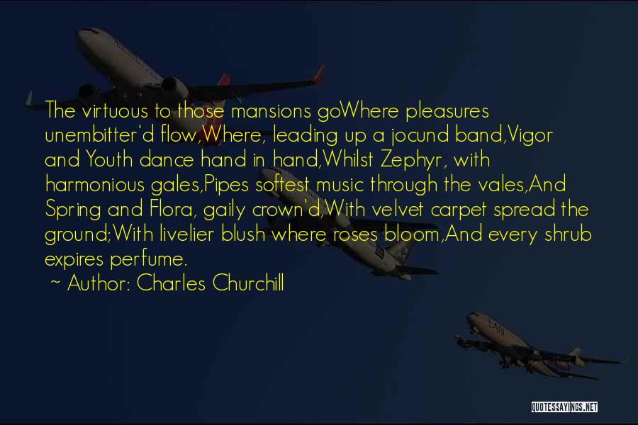 Charles Churchill Quotes: The Virtuous To Those Mansions Gowhere Pleasures Unembitter'd Flow,where, Leading Up A Jocund Band,vigor And Youth Dance Hand In Hand,whilst