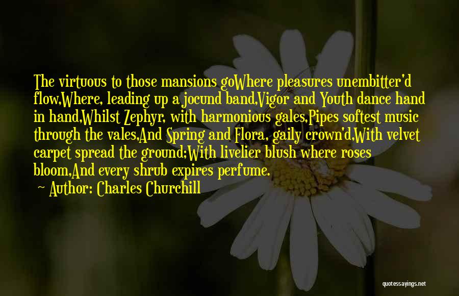 Charles Churchill Quotes: The Virtuous To Those Mansions Gowhere Pleasures Unembitter'd Flow,where, Leading Up A Jocund Band,vigor And Youth Dance Hand In Hand,whilst