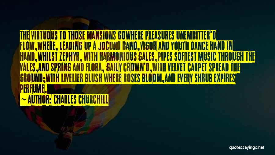 Charles Churchill Quotes: The Virtuous To Those Mansions Gowhere Pleasures Unembitter'd Flow,where, Leading Up A Jocund Band,vigor And Youth Dance Hand In Hand,whilst