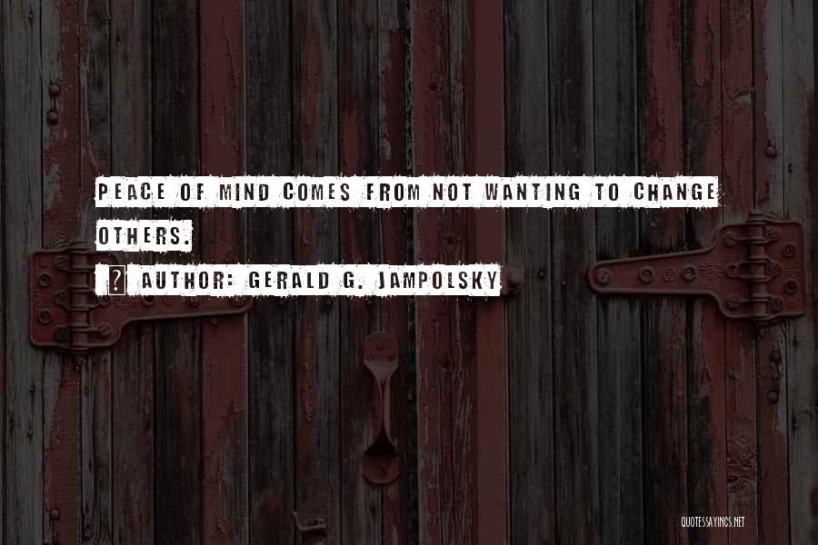 Gerald G. Jampolsky Quotes: Peace Of Mind Comes From Not Wanting To Change Others.