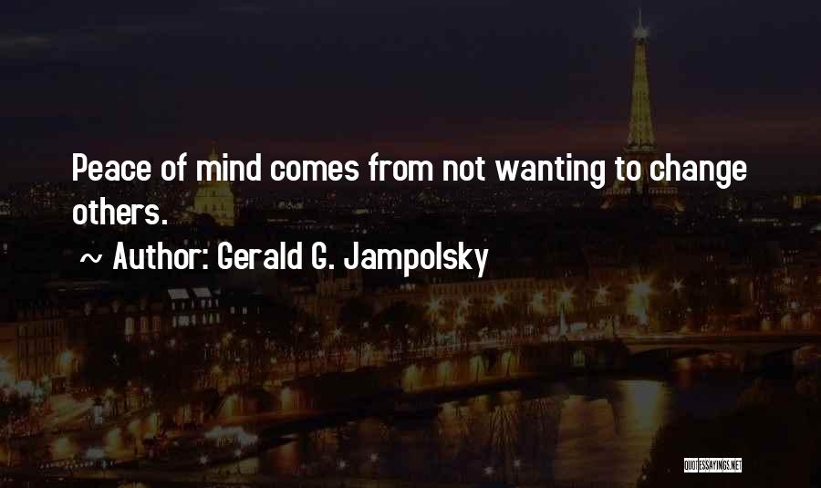 Gerald G. Jampolsky Quotes: Peace Of Mind Comes From Not Wanting To Change Others.