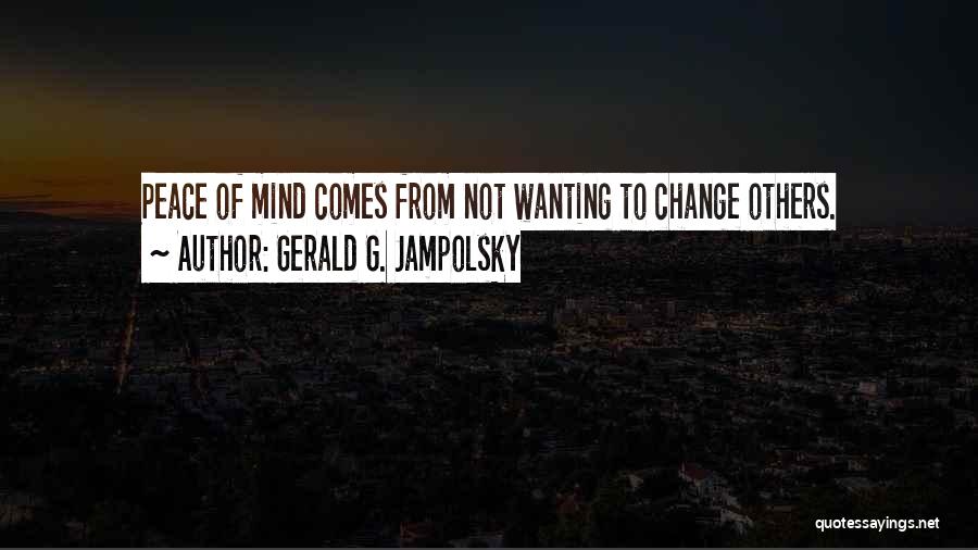 Gerald G. Jampolsky Quotes: Peace Of Mind Comes From Not Wanting To Change Others.