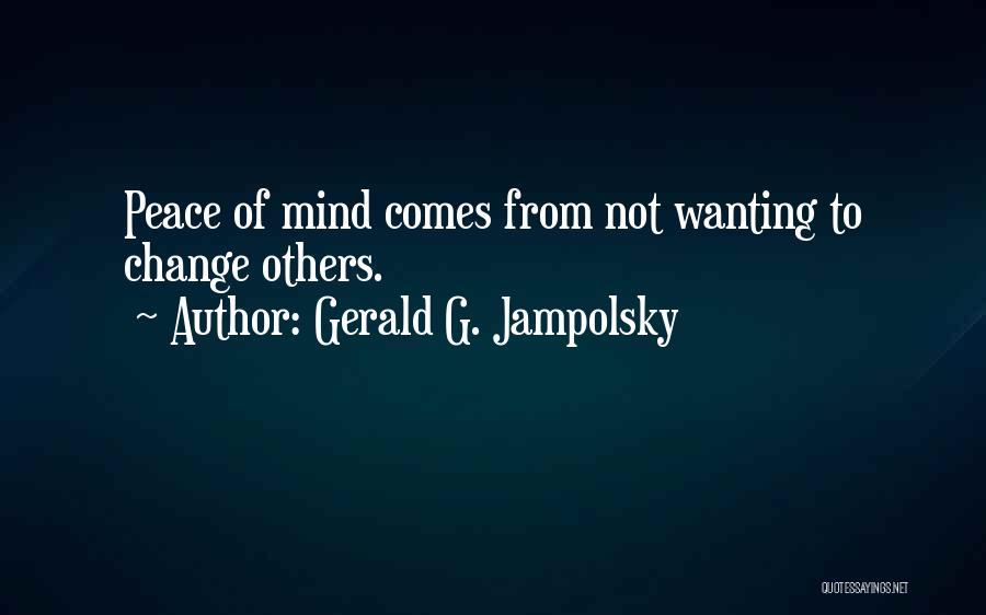 Gerald G. Jampolsky Quotes: Peace Of Mind Comes From Not Wanting To Change Others.