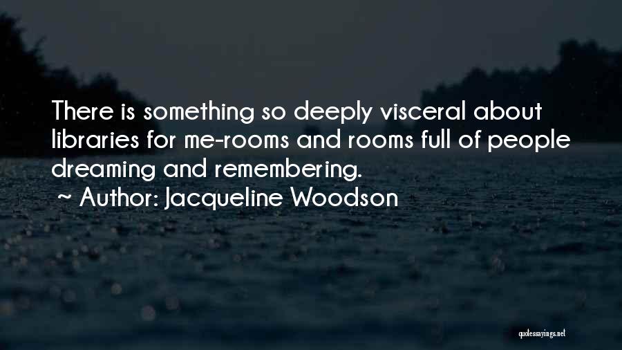 Jacqueline Woodson Quotes: There Is Something So Deeply Visceral About Libraries For Me-rooms And Rooms Full Of People Dreaming And Remembering.