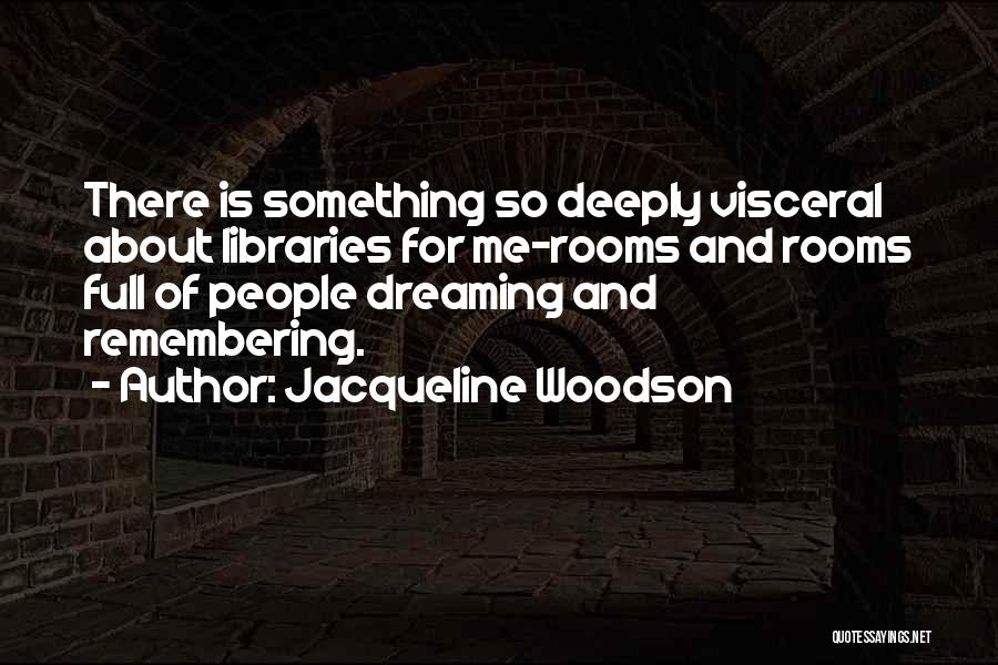 Jacqueline Woodson Quotes: There Is Something So Deeply Visceral About Libraries For Me-rooms And Rooms Full Of People Dreaming And Remembering.