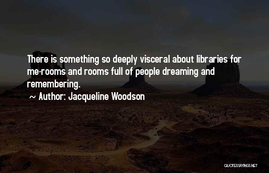 Jacqueline Woodson Quotes: There Is Something So Deeply Visceral About Libraries For Me-rooms And Rooms Full Of People Dreaming And Remembering.