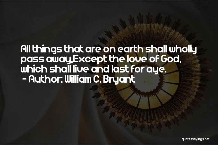 William C. Bryant Quotes: All Things That Are On Earth Shall Wholly Pass Away,except The Love Of God, Which Shall Live And Last For