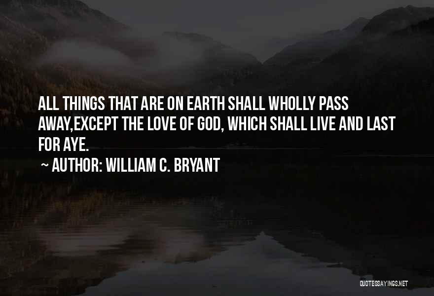 William C. Bryant Quotes: All Things That Are On Earth Shall Wholly Pass Away,except The Love Of God, Which Shall Live And Last For