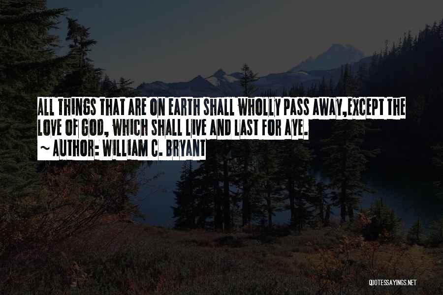 William C. Bryant Quotes: All Things That Are On Earth Shall Wholly Pass Away,except The Love Of God, Which Shall Live And Last For