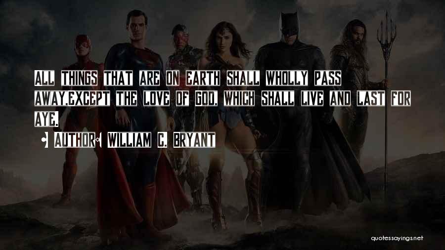 William C. Bryant Quotes: All Things That Are On Earth Shall Wholly Pass Away,except The Love Of God, Which Shall Live And Last For