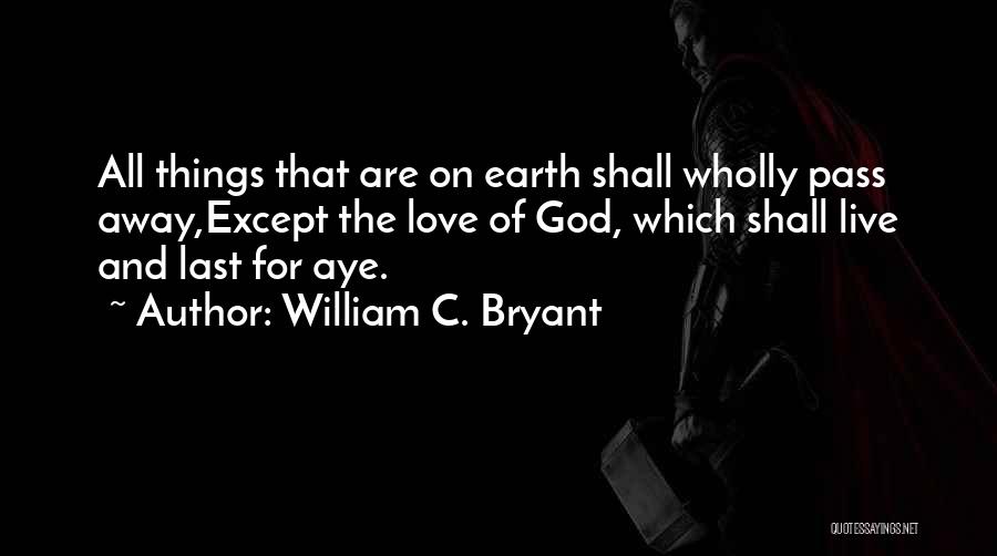 William C. Bryant Quotes: All Things That Are On Earth Shall Wholly Pass Away,except The Love Of God, Which Shall Live And Last For