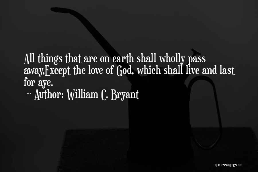 William C. Bryant Quotes: All Things That Are On Earth Shall Wholly Pass Away,except The Love Of God, Which Shall Live And Last For