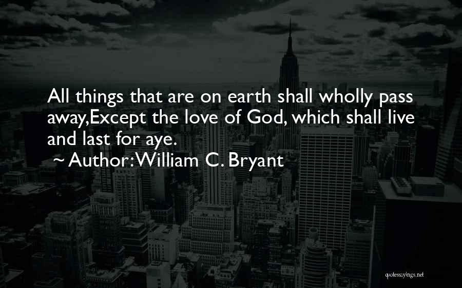 William C. Bryant Quotes: All Things That Are On Earth Shall Wholly Pass Away,except The Love Of God, Which Shall Live And Last For