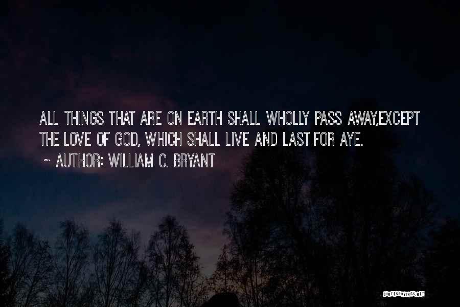 William C. Bryant Quotes: All Things That Are On Earth Shall Wholly Pass Away,except The Love Of God, Which Shall Live And Last For