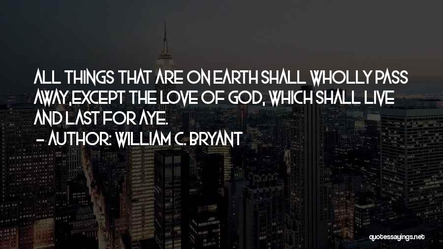 William C. Bryant Quotes: All Things That Are On Earth Shall Wholly Pass Away,except The Love Of God, Which Shall Live And Last For