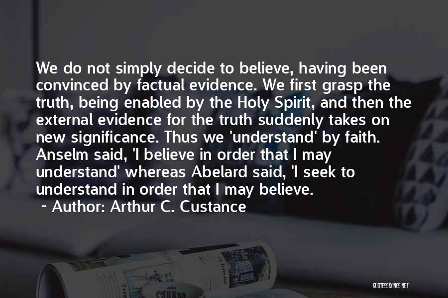 Arthur C. Custance Quotes: We Do Not Simply Decide To Believe, Having Been Convinced By Factual Evidence. We First Grasp The Truth, Being Enabled