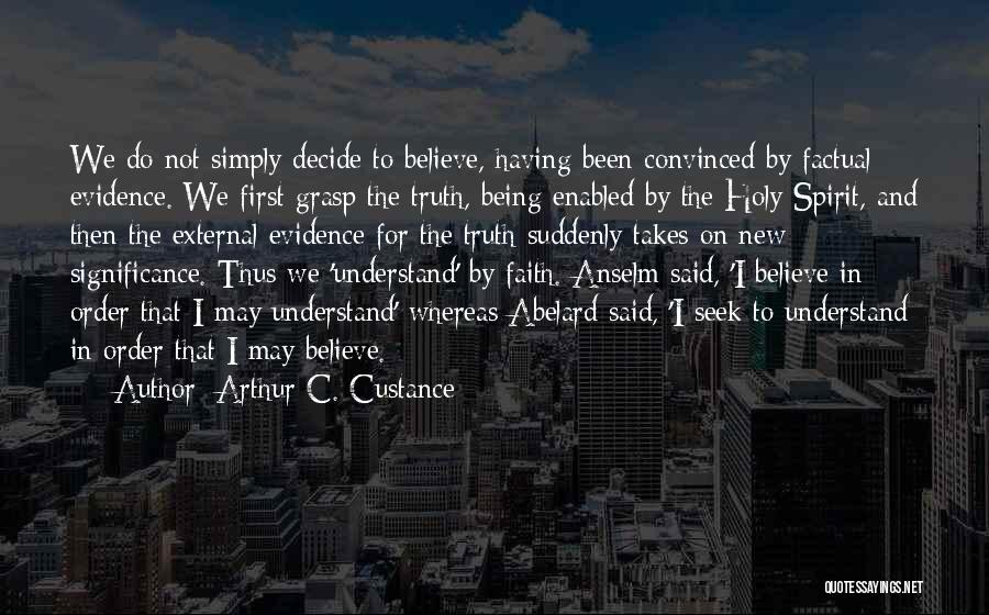 Arthur C. Custance Quotes: We Do Not Simply Decide To Believe, Having Been Convinced By Factual Evidence. We First Grasp The Truth, Being Enabled