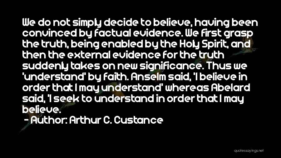 Arthur C. Custance Quotes: We Do Not Simply Decide To Believe, Having Been Convinced By Factual Evidence. We First Grasp The Truth, Being Enabled