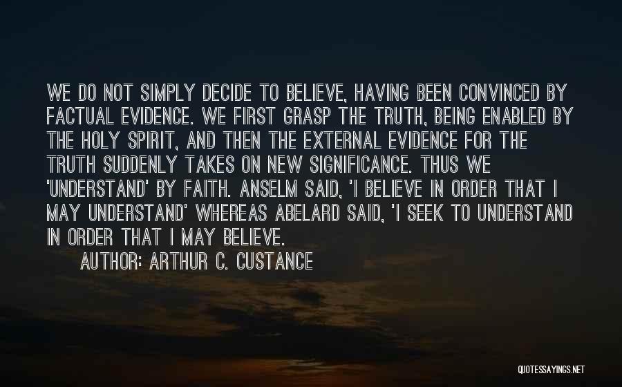 Arthur C. Custance Quotes: We Do Not Simply Decide To Believe, Having Been Convinced By Factual Evidence. We First Grasp The Truth, Being Enabled