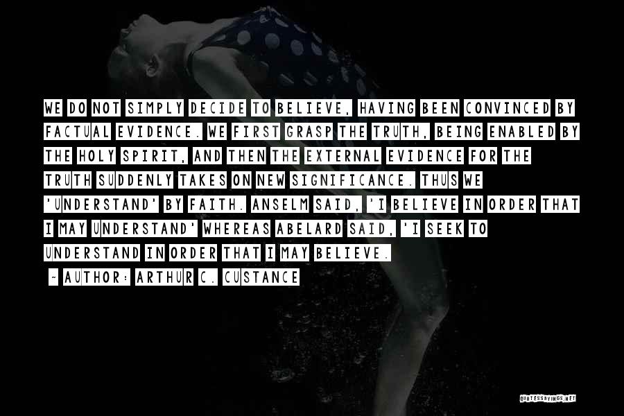 Arthur C. Custance Quotes: We Do Not Simply Decide To Believe, Having Been Convinced By Factual Evidence. We First Grasp The Truth, Being Enabled