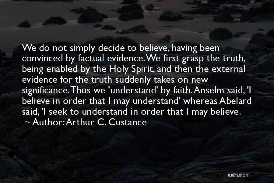 Arthur C. Custance Quotes: We Do Not Simply Decide To Believe, Having Been Convinced By Factual Evidence. We First Grasp The Truth, Being Enabled