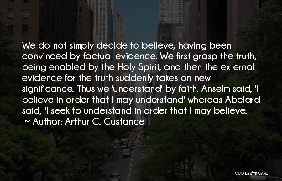 Arthur C. Custance Quotes: We Do Not Simply Decide To Believe, Having Been Convinced By Factual Evidence. We First Grasp The Truth, Being Enabled